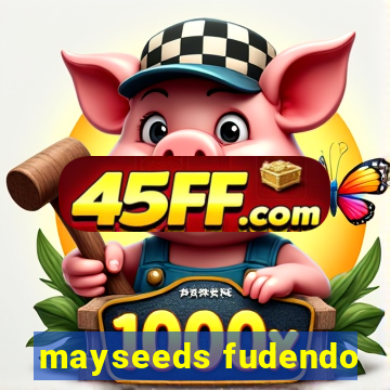 mayseeds fudendo
